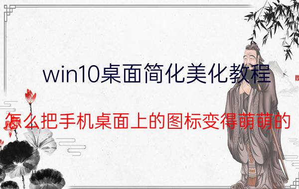 win10桌面简化美化教程 怎么把手机桌面上的图标变得萌萌的？